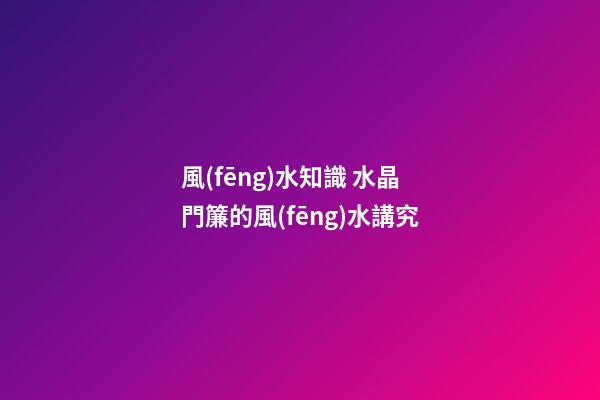 風(fēng)水知識 水晶門簾的風(fēng)水講究